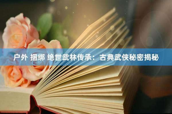 户外 捆绑 绝世武林传承：古典武侠秘密揭秘