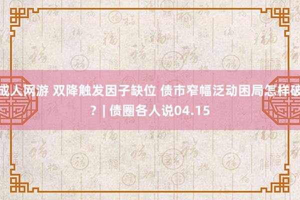 成人网游 双降触发因子缺位 债市窄幅泛动困局怎样破？| 债圈各人说04.15
