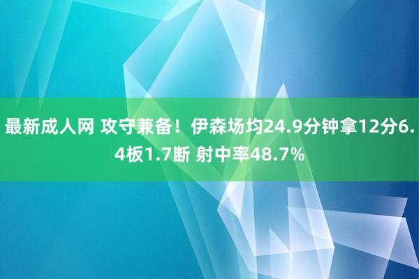 最新成人网 攻守兼备！伊森场均24.9分钟拿12分6.4板1.7断 射中率48.7%