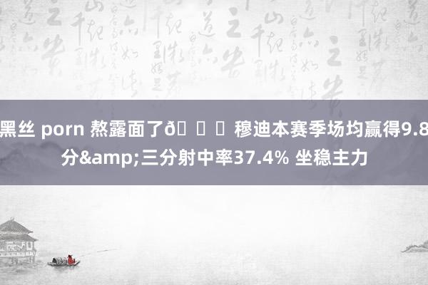 黑丝 porn 熬露面了😎穆迪本赛季场均赢得9.8分&三分射中率37.4% 坐稳主力