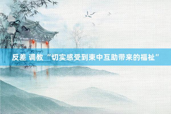 反差 调教 “切实感受到柬中互助带来的福祉”