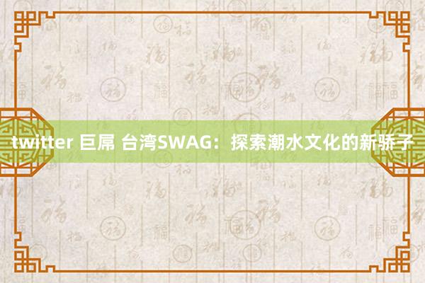 twitter 巨屌 台湾SWAG：探索潮水文化的新骄子