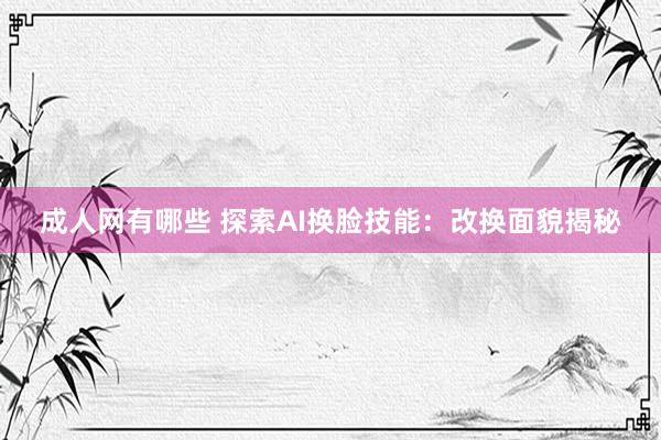成人网有哪些 探索AI换脸技能：改换面貌揭秘