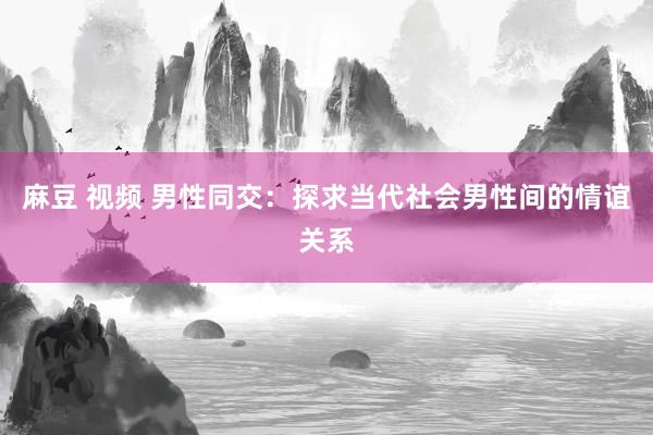 麻豆 视频 男性同交：探求当代社会男性间的情谊关系