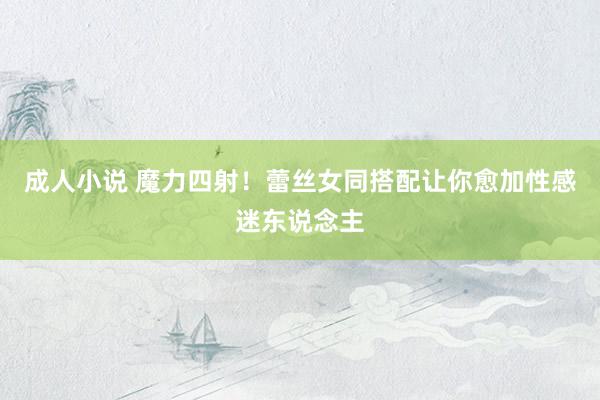 成人小说 魔力四射！蕾丝女同搭配让你愈加性感迷东说念主
