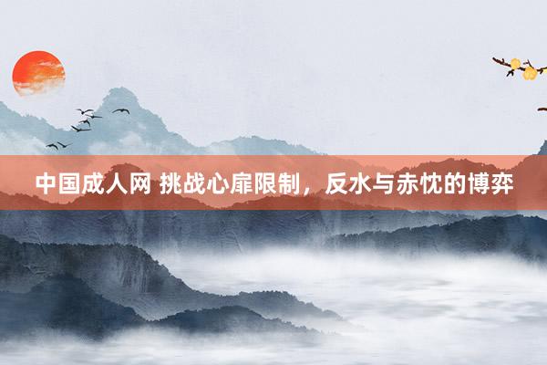 中国成人网 挑战心扉限制，反水与赤忱的博弈