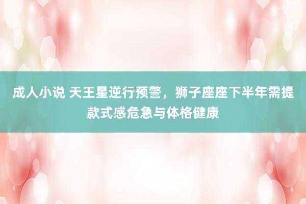 成人小说 天王星逆行预警，狮子座座下半年需提款式感危急与体格健康