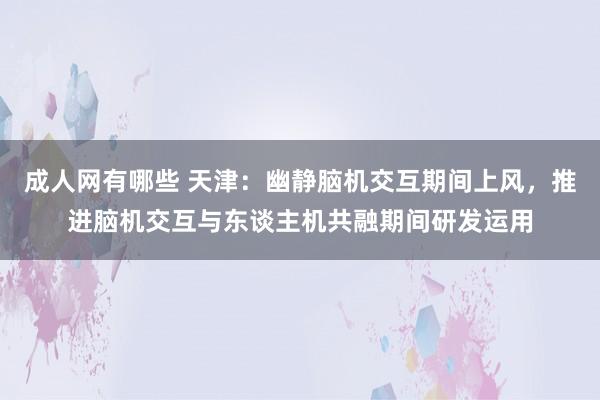 成人网有哪些 天津：幽静脑机交互期间上风，推进脑机交互与东谈主机共融期间研发运用