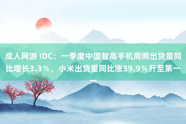 成人网游 IDC：一季度中国智高手机阛阓出货量同比增长3.3％，小米出货量同比涨39.9％升至第一