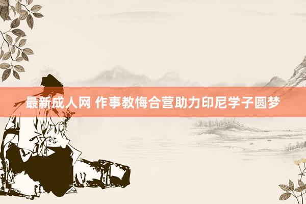 最新成人网 作事教悔合营助力印尼学子圆梦