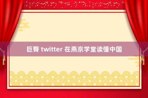 巨臀 twitter 在燕京学堂读懂中国