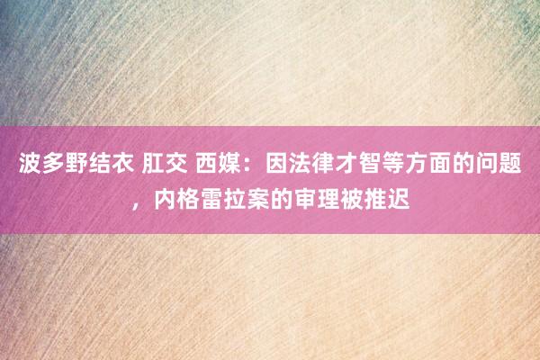 波多野结衣 肛交 西媒：因法律才智等方面的问题，内格雷拉案的审理被推迟