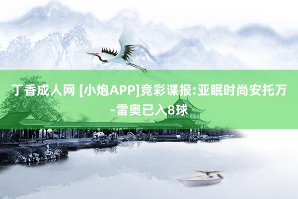 丁香成人网 [小炮APP]竞彩谍报:亚眠时尚安托万-雷奥已入8球