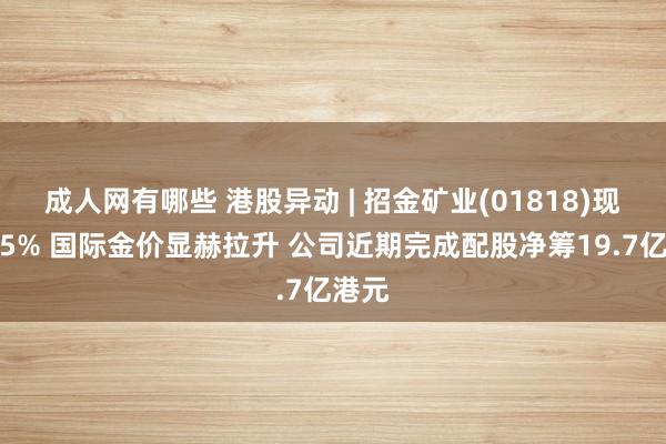 成人网有哪些 港股异动 | 招金矿业(01818)现涨超5% 国际金价显赫拉升 公司近期完成配股净筹19.7亿港元