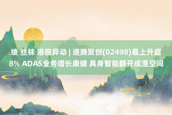 绫 丝袜 港股异动 | 速腾聚创(02498)最上升超8% ADAS业务增长康健 具身智能翻开成漫空间
