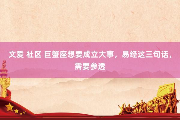 文爱 社区 巨蟹座想要成立大事，易经这三句话，需要参透