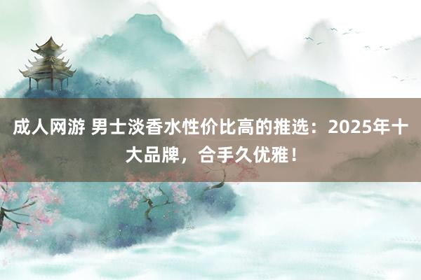 成人网游 男士淡香水性价比高的推选：2025年十大品牌，合手久优雅！