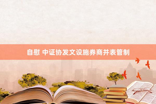 自慰 中证协发文设施券商并表管制