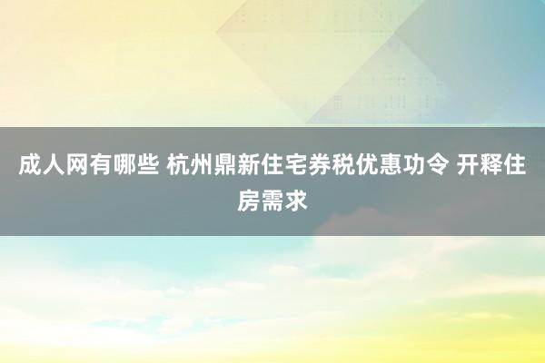 成人网有哪些 杭州鼎新住宅券税优惠功令 开释住房需求