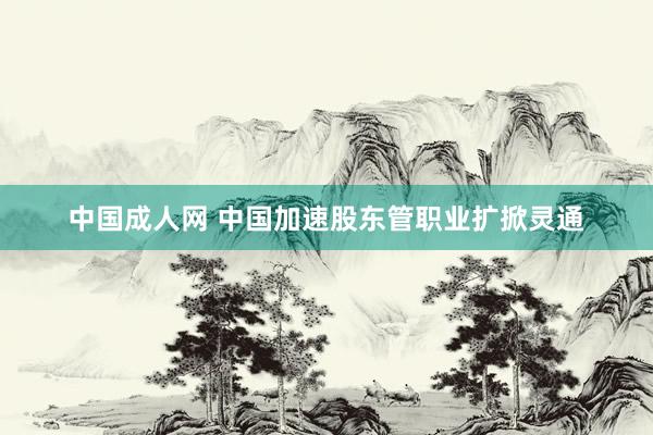 中国成人网 中国加速股东管职业扩掀灵通