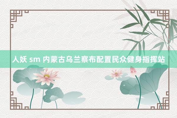 人妖 sm 内蒙古乌兰察布配置民众健身指挥站