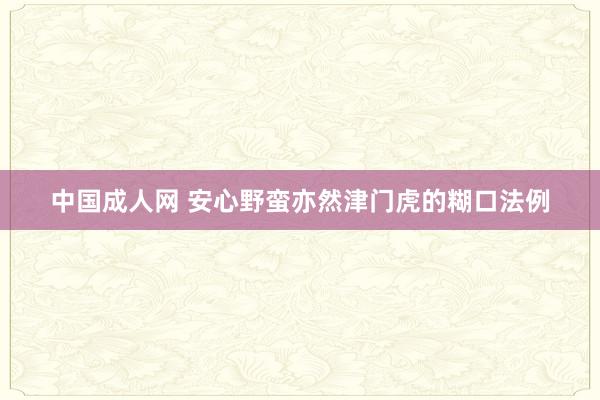 中国成人网 安心野蛮亦然津门虎的糊口法例