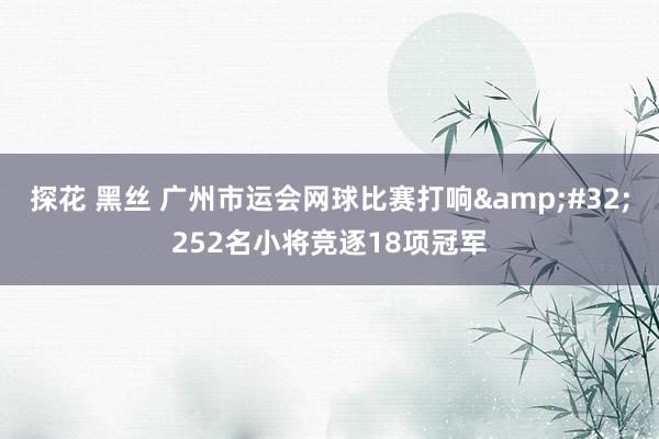 探花 黑丝 广州市运会网球比赛打响&#32;252名小将竞逐18项冠军