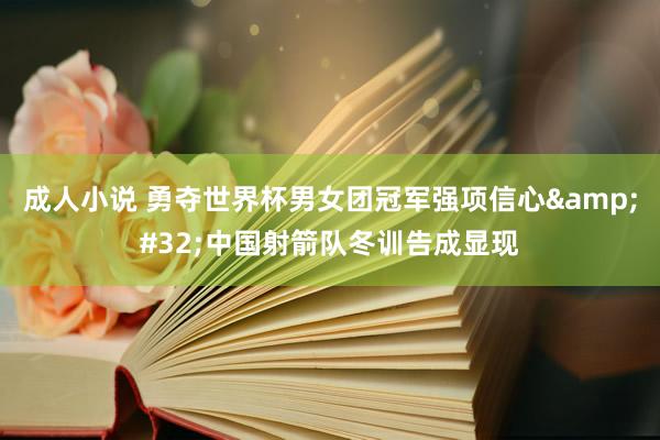成人小说 勇夺世界杯男女团冠军强项信心&#32;中国射箭队冬训告成显现