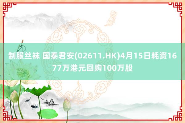 制服丝袜 国泰君安(02611.HK)4月15日耗资1677万港元回购100万股
