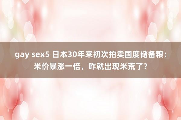gay sex5 日本30年来初次拍卖国度储备粮：米价暴涨一倍，咋就出现米荒了？
