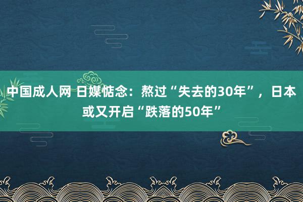 中国成人网 日媒惦念：熬过“失去的30年”，日本或又开启“跌落的50年”