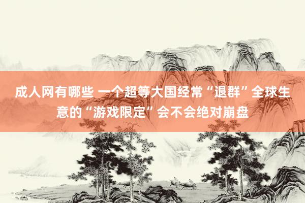 成人网有哪些 一个超等大国经常“退群”全球生意的“游戏限定”会不会绝对崩盘