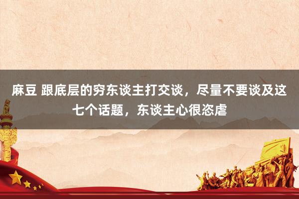 麻豆 跟底层的穷东谈主打交谈，尽量不要谈及这七个话题，东谈主心很恣虐