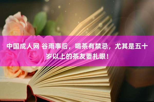 中国成人网 谷雨事后，喝茶有禁忌，尤其是五十岁以上的茶友要扎眼！