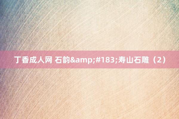 丁香成人网 石韵&#183;寿山石雕（2）