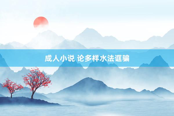 成人小说 论多样水法诓骗
