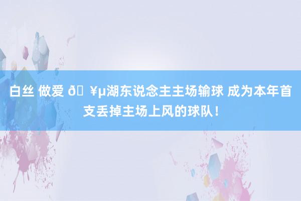白丝 做爱 🥵湖东说念主主场输球 成为本年首支丢掉主场上风的球队！