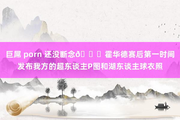 巨屌 porn 还没断念😅霍华德赛后第一时间发布我方的超东谈主P图和湖东谈主球衣照