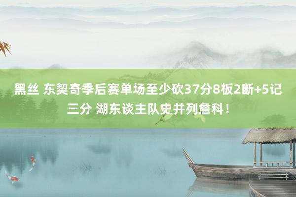 黑丝 东契奇季后赛单场至少砍37分8板2断+5记三分 湖东谈主队史并列詹科！