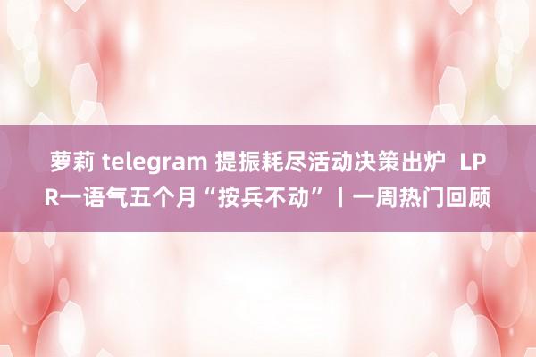 萝莉 telegram 提振耗尽活动决策出炉  LPR一语气五个月“按兵不动”丨一周热门回顾