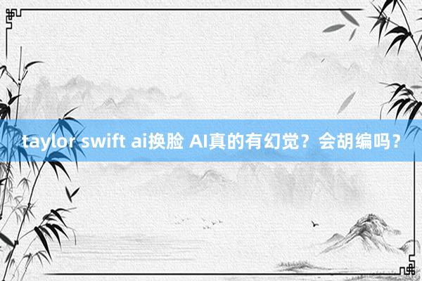 taylor swift ai换脸 AI真的有幻觉？会胡编吗？