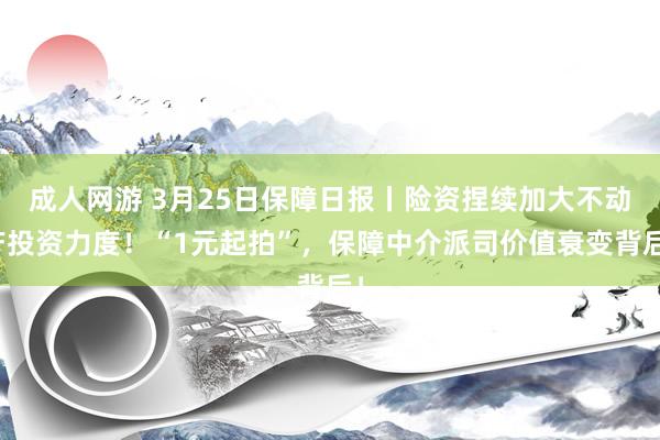 成人网游 3月25日保障日报丨险资捏续加大不动产投资力度！“1元起拍”，保障中介派司价值衰变背后！