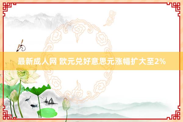 最新成人网 欧元兑好意思元涨幅扩大至2%
