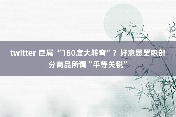 twitter 巨屌 “180度大转弯”？好意思罢职部分商品所谓“平等关税”