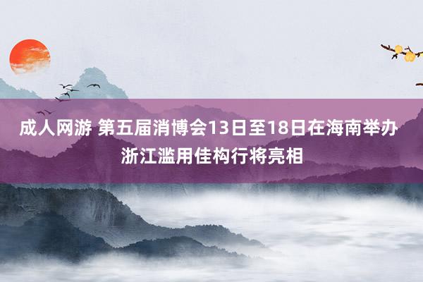 成人网游 第五届消博会13日至18日在海南举办 浙江滥用佳构行将亮相