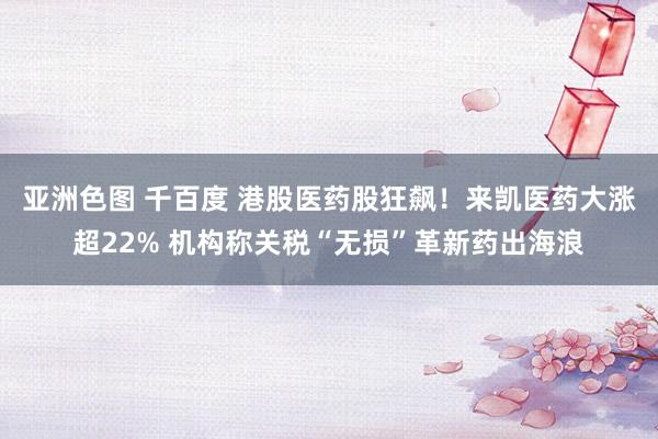 亚洲色图 千百度 港股医药股狂飙！来凯医药大涨超22% 机构称关税“无损”革新药出海浪
