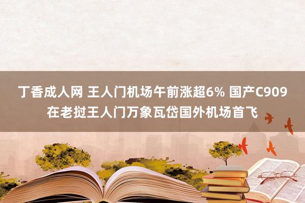 丁香成人网 王人门机场午前涨超6% 国产C909在老挝王人门万象瓦岱国外机场首飞