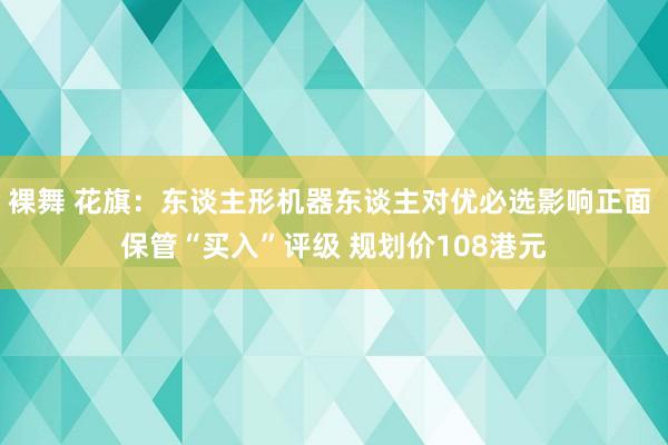 裸舞 花旗：东谈主形机器东谈主对优必选影响正面 保管“买入”评级 规划价108港元