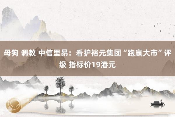 母狗 调教 中信里昂：看护裕元集团“跑赢大市”评级 指标价19港元