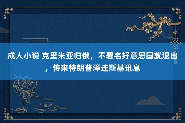 成人小说 克里米亚归俄，不署名好意思国就退出，传来特朗普泽连斯基讯息